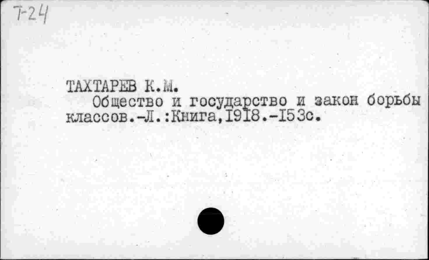 ﻿ТАХТАРЕВ К.М.
Общество и государство и закон борьбы класс ов. -Л.:Книга,1918.-153с.